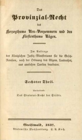 Theil 6: Enthaltend: das Statutar-Recht der Städte : im Auftrage des Königlichen Justiz-Ministeriums für die Gesetz-Revision, nach der Ordnung des Allgem. Landrechts, aus amtlichen Quellen bearbeitet