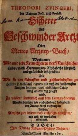 Theodori Zvingeri, der Artzney Doct. und Profess., Sicherer und Geschwinder Artzt Oder Neues Artzney-Buch : Worinnen Alle und jede Kranckheiten des Menschlichen Leibs, nach Ordnung des Alphabeths kürtzlich und gründlich beschrieben: Und Wie sie am sichersten und geschwindesten zu heilen ...