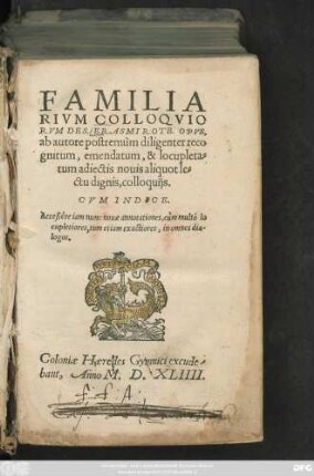 FAMILIA||RIVM COLLOQVIO||RVM DES. ERASMI ROTE. OPVS.|| ab autore postremùm diligenter reco||gnitum, emendatum, & locupleta=||tum adiectis nouis aliquot le=||ctu dignis, colloquijs,|| CVM INDICE.H Acceßêre iam nunc nouae annotationes ... ||