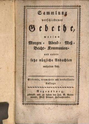Sammlung verschiedener Gebethe, worinn Morgen- Abend- Meß- Beicht- Kommunion und andere sehr nützliche Andachten enthalten sind