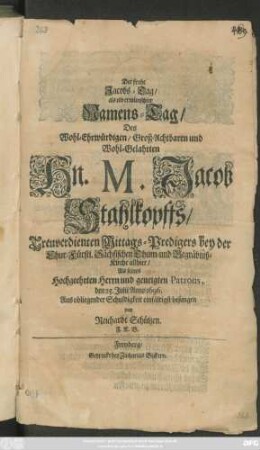 Der frohe Jacobs-Tag/ als ein erwünschter Namens-Tag/ Des Wohl-Ehrwürdigen ... Hn. M. Jacob Stahlkopffs/ Treuverdinten Mittags-Predigers ... den 25. Julii Anno 1696. Aus obliegender Schuldigkeit einfältig besungen von Reichardt Schützen ...