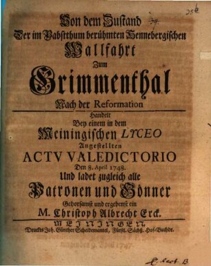 Von dem Zustand der im Pabstthum berühmten Hennebergischen Wallfahrt zum Grimmenthal nach der Reformation, [1]. Handelt Bey Einem In Dem Meinigischen Lyceo Angestellten Actv Valedictorio Den 8. April 1748 ...