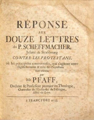 Réponse aux douze lettres du P. Scheffmacher, Jesuite de Straßbourg contre les protestans : ou les principales controverses, qui s'agitent entre L'Eglise Romaine & celle des protestans