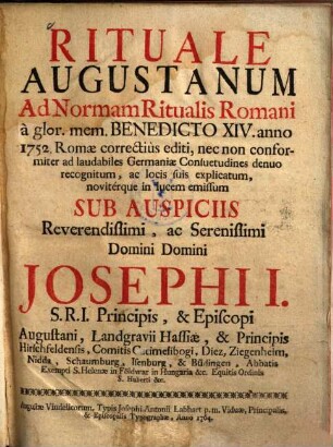 Rituale Augustanum : Ad Normam Ritualis Romani à glor. mem. Benedicto XIV. anno 1752. Romae correctiùs editi, nec non conformiter ad laudabiles Germaniae Consuetudines denuo recognitum, ac locis suis explicatum, novitérque in lucem emissum Sub Auspiciis ... Josephi I. S.R.I. Principis, & Episcopi Augustani ...