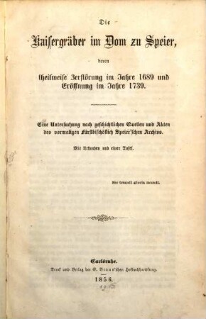 Die Kaisergräber im Dom zu Speier, deren theilweise Zerstörung im Jahre 1689 und Eröffnung im Jahre 1739 : eine Untersuchung nach geschichtlichen Quellen und Akten des vormaligen fürstbischöflichen Speier'schen Archivs ; mit Urkunden