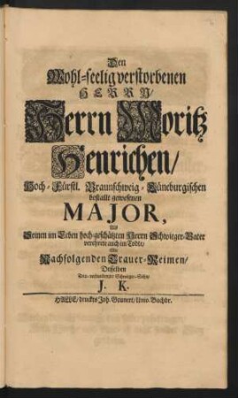 Den Wohl-seelig verstorbenen Herrn/ Herrn Moritz Henrichen/ Hoch-Fürstl. Braunschweig-Lüneburgischen bestallt gewesenen Major, Als Seinen im Leben hoch-geschätzten Herrn Schwieger-Vater verehrete auch im Todte/ Mit Nachfolgenden Trauer-Reimen