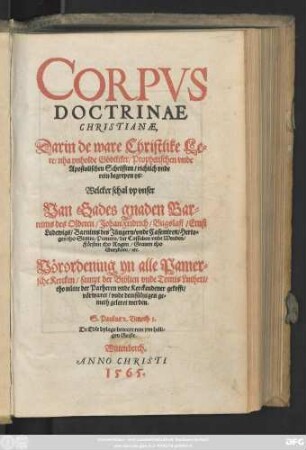 CORPVS || DOCTRINAE || CHRISTIANAE,|| Darin de ware Christlike Le=||re/ nha ynholde Gödtliker/ Prophetischen vnde || Apostolischen Schrifften/ richtich vnde || rein begrepen ys:|| Welcker schal vp vnser || Van Gades gnaden Bar=||nims des Olderen/ Johan Fridrich/ Bugslaff/ Ernst || Ludewigs/ Barnims des Jüngern/ vnde Casemiren/ Herto=||gen tho Stettin/ Pamern/ der Cassuben vnde Wenden/|| Försten tho Rugen/ Grauen tho || Gutzkow/ etc.|| Vörordening yn alle Pamer=||sche Kercken/ sampt der Biblien vnde Tomis Lutheri/|| tho nütte der Parheren vnde Kerckendener gekofft/|| vörwaret/ vnde demsüluigen ge=||meth geleret werden.|| ... ||