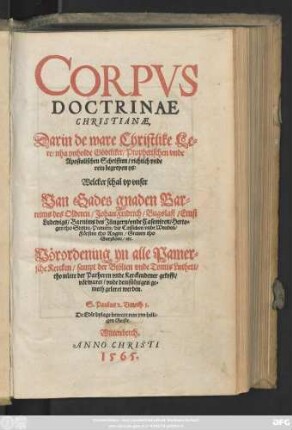 CORPVS || DOCTRINAE || CHRISTIANAE,|| Darin de ware Christlike Le=||re/ nha ynholde Gödtliker/ Prophetischen vnde || Apostolischen Schrifften/ richtich vnde || rein begrepen ys:|| Welcker schal vp vnser || Van Gades gnaden Bar=||nims des Olderen/ Johan Fridrich/ Bugslaff/ Ernst || Ludewigs/ Barnims des Jüngern/ vnde Casemiren/ Herto=||gen tho Stettin/ Pamern/ der Cassuben vnde Wenden/|| Försten tho Rugen/ Grauen tho || Gutzkow/ etc.|| Vörordening yn alle Pamer=||sche Kercken/ sampt der Biblien vnde Tomis Lutheri/|| tho nütte der Parheren vnde Kerckendener gekofft/|| vörwaret/ vnde demsüluigen ge=||meth geleret werden.|| ... ||