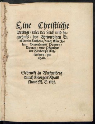 Eine Christliche || Predigt/ vber der Leich vnd be=||grebnis/ des Ehrwirdigen D.|| Martini Luthers/ durch Ern Jo=||han Bugenhagen Pomern/|| Doctor/ vnd Pfarrher || der Kirchen zu Wit=||temberg/ ge=||than.||