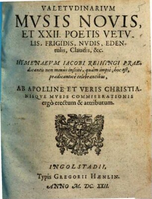 Valetvdinarivm Mvsis Novis, Et XXII. Poetis Vetvlis, Frigidis, Nvdis, Edentulis, Claudis, &c. Hymenaevm Iacobi Reihingi Praedicantis non minùs inscitè, quàm impiè, hoc est, prædicanticè celebrantibus, Ab Apolline Et Veris Christianisqve Mvsis Commiserat ionis ergò erectum & attributum