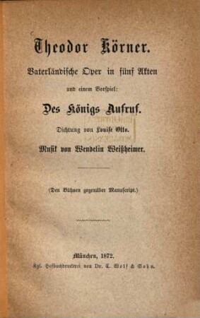 Theodor Körner : Vaterländische Oper in fünf Akten und einem Vorspiel: Des Königs Aufruf. Dichtung von Louise Otto. Musik von Wendelin Weißheimer. (Den Bühnen gegenüber Manuscript.)