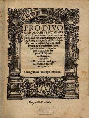 Pro Divo Carolo, Eivs Nominis quinto Romanorum Imperatore Inuictissima, pio, felice, sémper Augusto, Patrepatriae, in satisfactione[m] quidem sine talione eoru[m] quae in illum Scripta, ac pleraq[ue] etiam in uulgum aedita fuere, Apologetici libri duo nuper ex Hispaniis allaticum alijs no[n]nullis, quorum catalogos ante cuiusq[ue] exordium reperies