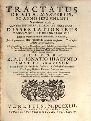 Tractatus De Vita, Mysteriis, Et Annis Jesu Christi Servatoris nostri, Contra Infideles, Judaeos, Et Haereticos, Dissertationibus Dogmaticis, Et Chronologicis ... : Juxta germanam Divi Thomae mentem illustratus, & ad usum Scholae accommodatus ...