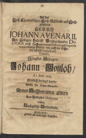 Als des Hoch-Ehrwürdigen, Hoch-Achtbarn und Hochgelahrten Herrn Johann Avenarii, Der Heiligen Schrifft Hochberühmten Doctoris auch Hoch-meritirten Pastoris und Superintendentens zu Plauen, wie auch der Schulen daselbst Inspectoris Primarii, Jüngstes Söhngen, Johann Gottlob, d. 1. Junii 1703. Christlich beerdiget wurde, Wolten ihre Trauer-Gedancken Denen Hochbetrübten Eltern Aus schuldigster Observanz eröffnen Nachgesetzt Verbundene