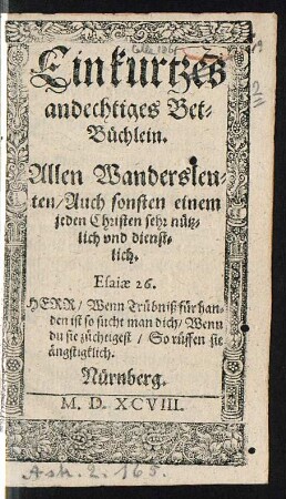 Ein kurtzes || andechtiges Bet=||Büchlein.|| Allen Wandersleu=||ten/ Auch sonsten einem || jeden Christen sehr nütz=||lich vnd dienst=||lich.|| ... ||