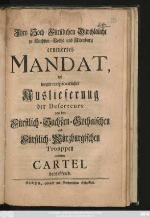 Jhro Hoch-Fürstlichen Durchlaucht zu Sachßen-Gotha und Altenburg erneuertes Mandat, das wegen reciprocirlicher Auslieferung der Deserteurs von den Fürstlich-Sachßen-Gothaischen und Fürstlich-Würzburgischen Trouppen errichtete Cartel betreffend : [Datum Friedenstein, den 8ten Februar. 1751.]