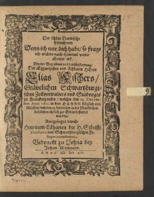 Der schöne Davidische Psalmspruch: Wenn ich nur dich habe/ so frage ich nichts nach Himmel unnd Erden/ etc. : Bey der Begräbnis und Leichbestattung/ Des ... Herrn Elias Fischers/ Grävelichen Schwartzburgischen Zollvorwalters und Stadvogts zu Franckenhausen/ welcher den 11. Decembris Anni 1611. ... entschlaffen/ und den 15. hernacher in der Oberkirchen daselbsten ehrlich zur Erden bestattet worden/ Ausgeleget