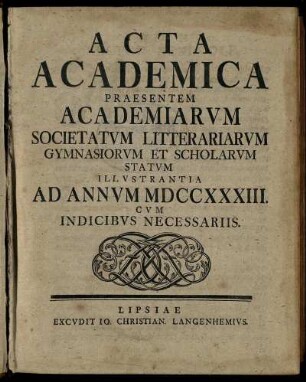 1733: Acta Academica Praesentem Academiarum Societatum Litterariarum Gymnasiorum Et Scholarum Statum Illustrantia Ad Annum MDCCXXXIII. Cum Indicibus Necessariis