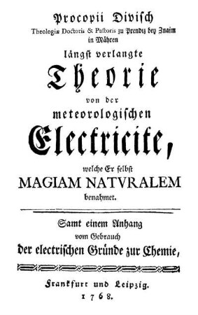 Procopii Divisch ... längst verlangte Theorie von der meteorologischen Electricite, welche er selbst magiam natvralem benahmet. Samt einem Anhang vom Gebrauch der electrischen Gründe zur Chemie