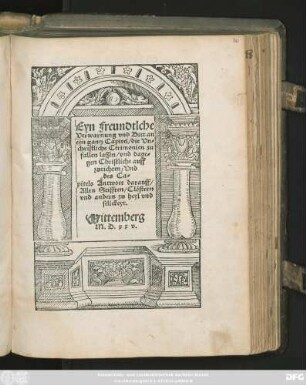 Eyn Freundtlche || Verwarnung vnd Bitt an || eyn gantz Capitel/ die Vn=||christliche Cerimonien zu || fallen lassen/ vnd dage=||gen Christliche auff || zurichten/ Vnd || des Ca=||pitels Antwort darauff/|| Allen Stifften/ Clöstern || vnd andern zu heyl vnd || selickeyt.||