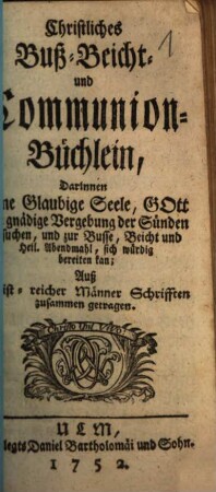 Christliches Buß-, Beicht- und Communion-Büchlein : Darinnen Eine Glaubige Seele, Gott um ... Vergebung ... ersuchen, und zur Busse ... sich würdig bereiten kann