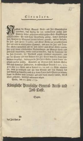 Circulare. Nachdem die Königl. General-Accise- und Zoll-Administration verordnet, daß künftig die von verschiedenen großen Zoll-Aemtern bisher geschehenen abschläglichen Geld-Einsendungen aufhören sollen: So wird dieser Verordnung zufolge, solches sämtlichen Zoll-Aemtern der Churmark hiermit bekannt gemacht, mit der Aufgabe, die Zoll- Zoll-Zettel- Transito- und Straf-Gelder zur vorgeschriebenen Zeit ... einzusenden ... : Berlin, den 22. Juny 1779.