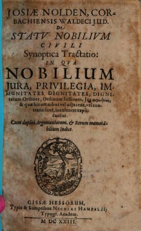 Josiae Nolden, Corbachiensis Waldeci I.U.D. De Statu Nobilium Civili Synoptica Tractatio : In Qua Nobilium Iura, Privilegia, Immunitates, Dignitates, Dignitatum Ordines, Ordinum Sessiones, Ius proedrias, & quae his omnibus vel adiacent, vel contraria sunt, luculenter explicantur ...