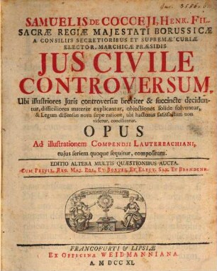 Samuelis De Cocceji, Henr. Fil. Sacræ Regiæ Majestati Borussicæ ... Jus Civile Controversum : Ubi illustriores Juris controversiæ breviter & succincte deciduntur, difficiliores materiæ explicantur ... : Opus Ad illustrationem Compendii Lauterbachiani, cujus seriem quoque sequitur, compositum, [1]