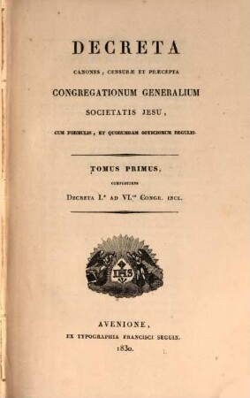 Institutum Societatis Iesu, 3. Decreta, canones, censurae et praecepta congregationum generalium S. J. cum formulis et quorumdam officiorum regulis. Tom I., complectens Decreta I. ad VI. Congr. incl. - 1830. - VIII, 454 S.