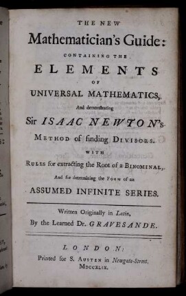 The New Mathematican's Guide : Containing the Elements of Universal Mathematics and demonstrating Sir Isaac Newton's Method of finding Divisors ; With Rules for extracting the Root of a Binominal, and for determining the Form of an Assumed Infinite Series