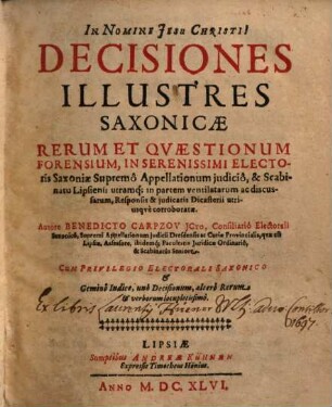 Decisiones Illustres Saxonicae : Rerum Et Qvaestionum Forensium, In Serenissimi Electoris Saxoniae Supremô Appellationum judiciô, ... ventilatarum ac discusarum, ... corroboratae ; Cum ... Geminô Indice, unô Decisionum, alterô Rerum & verborum locupletissimô, 1