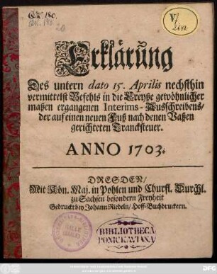 Erklärung Des untern dato 15. Aprilis nechsthin vermittelst Befehls in die Creyße gewöhnlicher maßen ergangenen Interims-Ausschreibens, der auf einen neuen Fuß nach denen Vaßen gerichteten Trancksteuer : Anno 1703