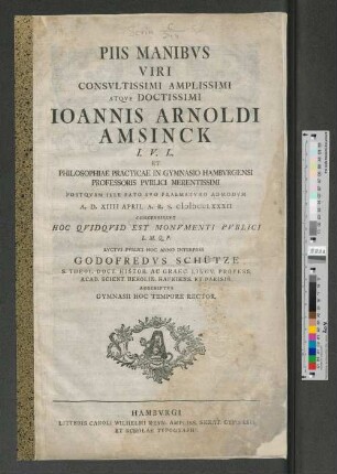 Piis manibvs viri consvltissimi amplissimi atqve doctissimi Ioannis Arnoldi Amsinck I.V.L. et philosophiae practicae in gymnasio Hambvrgensi professoris pvblici merentissimi postqvam ille fato svo praematvro admodvm A.D. XIIII April A. R. S. MDCCLXXXII concessisset ...