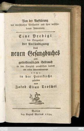 Von der Aufklärung des menschlichen Verstandes und ihrer verschiedenen Anwendung : Eine Predigt bey Gelegenheit der Ankündigung des neuen Gesangbuches zum gottesdienstlichen Gebrauch in den königlich preußischen Landen am ersten Adventssonntage 1780 in der Petrikirche