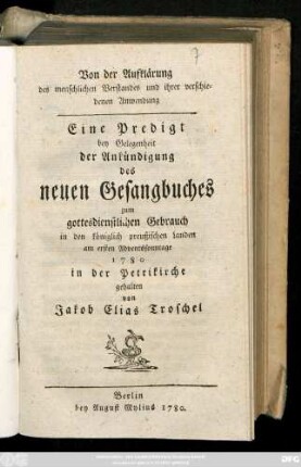 Von der Aufklärung des menschlichen Verstandes und ihrer verschiedenen Anwendung : Eine Predigt bey Gelegenheit der Ankündigung des neuen Gesangbuches zum gottesdienstlichen Gebrauch in den königlich preußischen Landen am ersten Adventssonntage 1780 in der Petrikirche