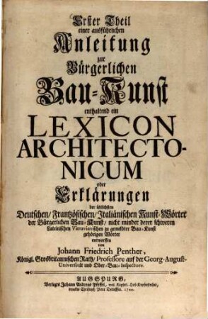 ... Theil einer ausführlichen Anleitung zur Bürgerlichen Bau-Kunst, Erster Theil. ... enthaltend ein Lexicon Architectonicum oder Erklärungen der üblichsten Deutschen, Frantzösischen, Italiänischen Kunst-Wörter der Bürgerlichen Bau-Kunst, nicht minder derer schweren Lateinischen Vitruvianischen zu gemeldter Bau-Kunst gehörigen Wörter
