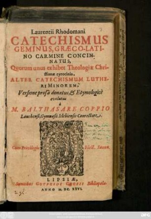 Laurentii Rhodomani Catechismus Geminus Graeco-Latino Carmine Concinnatus : Quorum unus exhibet Theologiae Christianae tyrocinia, Alter Catechismum Lutheri Minorem, Versione prosa donatus, & Etymologice evolutus