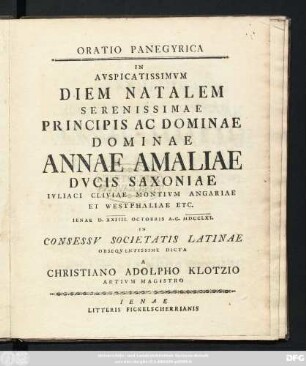 Oratio Panegyrica : In Avspicatissimvm Diem Natalem Serenissimae Principis Ac Dominae Dominae Annae Amaliae Dvcis Saxoniae Ivliaci Cliviae Montivm Angariae Et Westphaliae Etc. Ienae D. XXIIII. Octobris A. C. MDCCLXI. In Consessv Societatis Latinae Obseqventissime Dicta A Christiano Adolpho Klotzio Artivm Magistro