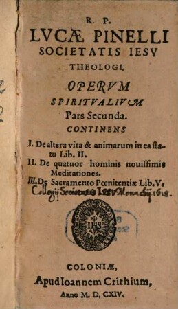 R. P. Lvcae Pinelli Societatis Iesv Theologi, Opera Spiritvalia : In tres distincta partes. Mvltiplici Ervditione Et pietate referta, ..., 2. Continens I. De altera vita & animarum in ea statu Lib. II. II. De quatuor hominis novissimis Meditationes. III. De Sacramento Poenitentiae Lib. V.