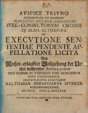 Avspice Trivno Avctoritate Et Consensv Magnifici Nec Non Amplissimi Ivre-Consvltorvm Ordinis In Alma Altorfina De Execvtione Sententiae Pendente Appellatione Licita : Von Rechts-erlaubter Vollziehung der Urthel währender Appellation