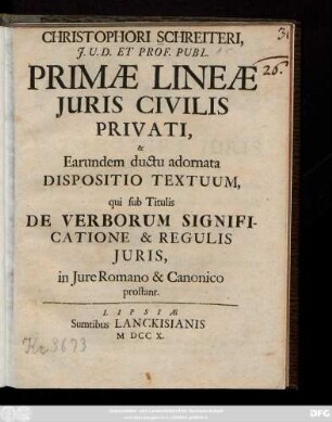 Christophori Schreiteri, J. U. D. Et Prof. Publ. Primæ Lineæ Juris Civilis Privati, & Earundem ductu adornata Dispositio Textuum, qui sub Titulis De Verborum Significatione & Regulis Juris, in Jure Romano & Canonico prostant.