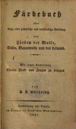 Färbebuch oder kurze, aber gründliche und vollständige Anleitung zum Färben der Wolle, Seide, Baumwolle und des Leinens : Mit einer Anweisung Allerlei Fleck aus Zeugen zu bringen