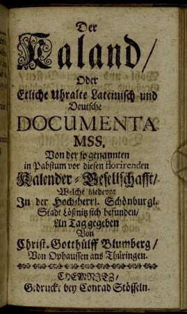 Der Kaland/ Oder Etliche Uhralte Lateinisch und Deutsche Documenta MSS. Von der so genannten in Pabstum vor diesen florirenden Kalender-Gesellschafft/ Welche hiebevor In der Hoch-herrl. Schönburgl. Stadt Lößnitz sich befunden.