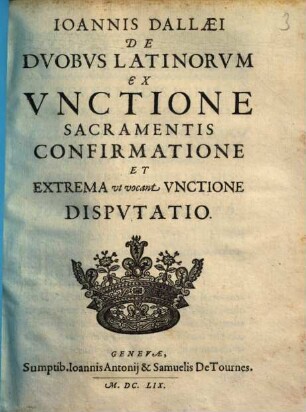Ioannis Dallaei De Duobvs Latinorvm Ex Vnctione Sacramentis Confirmatione Et Extrema vt vocant Vnctione Dispvtatio