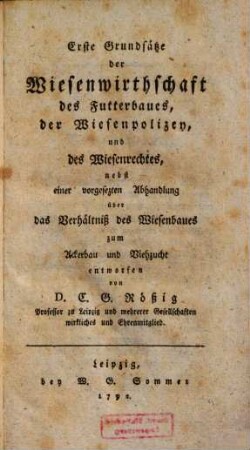 Erste Grundsätze der Wiesenwirthschaft des Futterbaues, der Wiesenpolizey, und des Wiesenrechtes : nebst einer vorgesezten Abhandlung über das Verhältniß des Wiesenbaues zum Ackerbau und Viehzucht