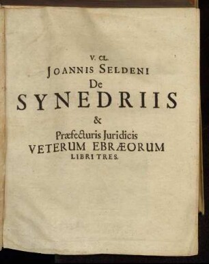 V. Cl. Joannis Seldeni De Synedriis & Praefecturis Iuridicis Veterum Ebraeorum Libri Tres