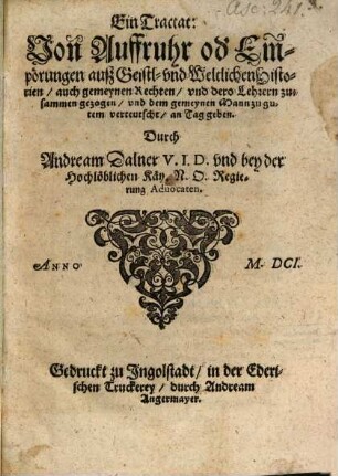 Ein Tractat, Von Auffruhr od[er] Empörungen auß Geistl. vnd Weltlichen Historien : auch gemeynen Rechten, vnd dero Lehrern zusammen gezogen, vnd dem gemeynen Mann zu gutem verteutscht, an den Tag geben