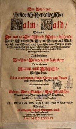 Neu-Angelegter Historisch-Genealogischer Palm-Wald : Worinnen Die itzo in Deutschland Ruhm-blühende Kaiser-Churfürstliche, Erz- und Herzog- auch Fürstliche Stamm-Bäume ... untersuchet ... beschrieben, und in ihren Stamm-Gliedern bis auf unsere Zeiten fürstellig gemachet werden ... ; Nach Anleitung bewährter Urkunden ... Neben dazu gehörigen Land-Charten, einer Zugabe, auch nothwendigen Registern