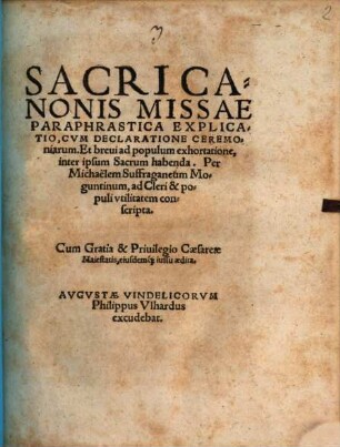 Sacri Canonis Missae Paraphrastica Explicatio : Cvm Declaratione Ceremoniarum Et breui ad populum exhortatione, inter ipsum Sacrum habenda