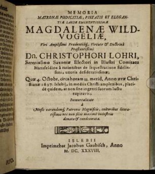 Memoria Matronae Pudicitiae, Pietatis Et Elegantiae Laude Eminentissimae Magdalenae Wildvogeliae, Viri ... Dn. Christophori Lohri ... uxoris desideratissimae; Quae 4. Octobr. ... 1637. Islebii expiravit [...]